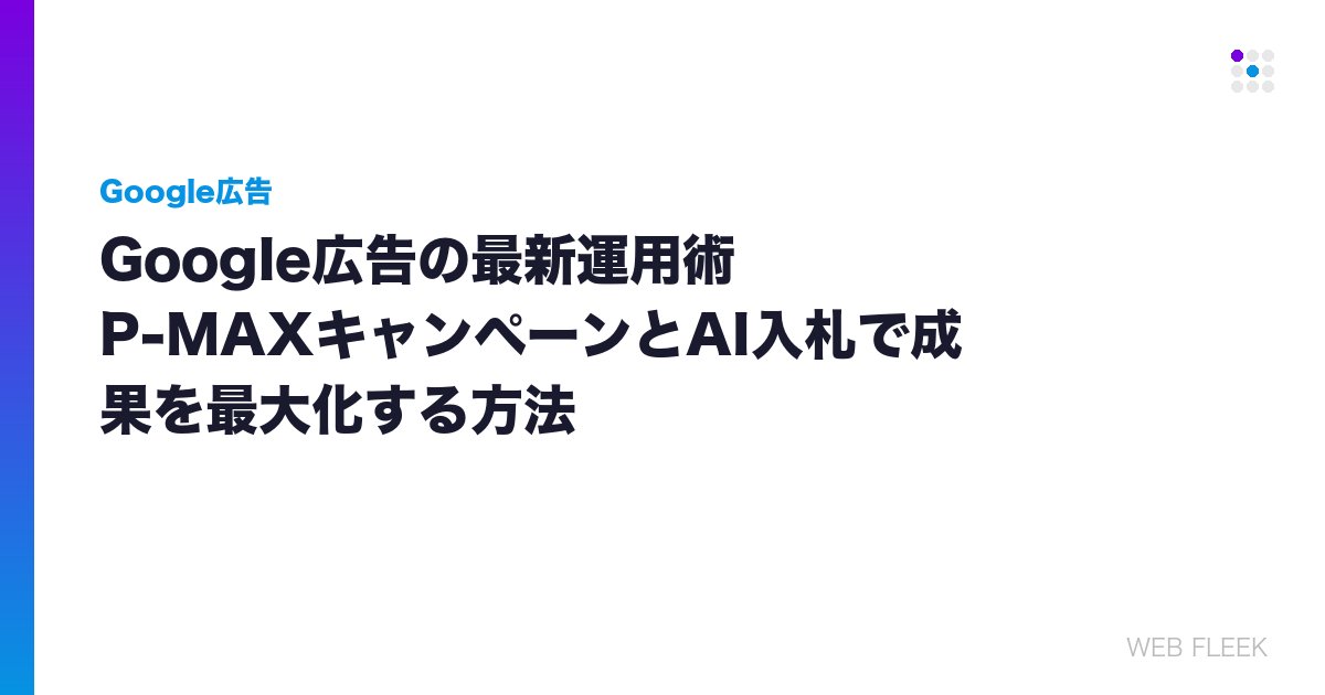Google広告の最新運用術｜P-MAXキャンペーンとAI入札で成果を最大化する方法
