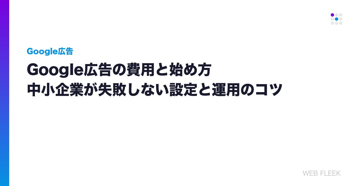 Google広告の費用と始め方｜中小企業が失敗しない設定と運用のコツ
