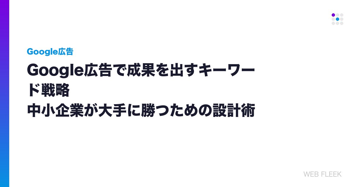 Google広告で成果を出すキーワード戦略｜中小企業が大手に勝つための設計術